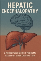 Hepatic Encephalopathy (HE) is a neuropsychiatric syndrome caused by liver dysfunction: Clinical Insights and Management offers a comprehensive exploration of one of the most challenging complication B0FNVV5BKW Book Cover