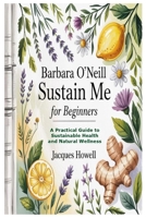 Barbara O’Neill Sustain Me for Beginners: A Practical Guide to Sustainable Health and Natural Wellness 130025002X Book Cover