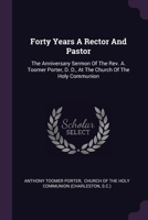 Forty Years A Rector And Pastor: The Anniversary Sermon Of The Rev. A. Toomer Porter, D. D., At The Church Of The Holy Communion 1378339363 Book Cover