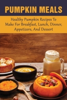 Pumpkin Meals: Healthy Pumpkin Recipes To Make For Breakfast, Lunch, Dinner, Appetizers, And Dessert: Pumpkin Recipes For Breakfast B09BY3WPQM Book Cover