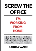 Screw the Office: I’m Working from Home!: Quit the 9-5 Grind and Embrace High-Demand Remote Work for a Better Work-Life Balance Filled with Peace, Happiness, and Freedom B0F54GG9T6 Book Cover