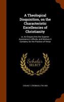A Theological Disquisition, on the Characteristic Excellencies of Christianity: or, An Enquiry Into the Superior Assistance it Affords, and Motives it Contains, for the Practice of Virtue 1345958234 Book Cover