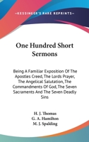 One Hundred Short Sermons: Being A Familiar Exposition Of The Apostles Creed, The Lords Prayer, The Angelical Salutation, The Commandments Of God, The Seven Sacraments And The Seven Deadly Sins 0548437890 Book Cover