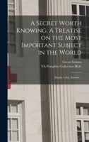 A Secret Worth Knowing. A Treatise on the Most Important Subject in the World: Simply to Say, Insanity .. B0BP2R8LRM Book Cover