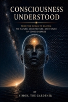 Consciousness Understood: From the Sea to Silicon: Consciousness, its biological architecture, and its synthetic destiny B0H15FFFSR Book Cover