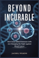 Beyond Incurable: How Gene-Edited Immune Cells Are Changing the Fight Against Blood Cancer B0G6RJKH7J Book Cover