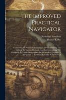 The Improved Practical Navigator: Containing All Necessary Instructions For Determining The Latitude By Various Methods, And For Ascertaining The ... Navigation ... To Which Is Added A Number Of 1022603310 Book Cover