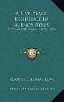 A Five Years' Residence in Buenos Ayres During the years 1820 to 1825 1985036266 Book Cover