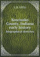 Kosciusko County, Indiana: Early History, Biographical Sketches, 1911 1016607482 Book Cover