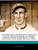 The Loser's Guide to Winning: A Character Study of Men of Greatness, the Baseball Edition Featuring Babe Ruth, Ty Cobb, Willie Mays, Hank Aaron and 1171147384 Book Cover