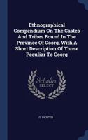 Ethnographical Compendium On The Castes And Tribes Found In The Province Of Coorg, With A Short Description Of Those Peculiar To Coorg 1296995488 Book Cover