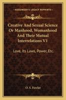 Creative And Sexual Science Or Manhood, Womanhood And Their Mutual Interrelations V1: Love, Its Laws, Power, Etc. 1162979852 Book Cover