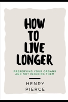 HOW TO LIVE LONGER: Preserving Your Organs and not injuring them B08R64MNZY Book Cover