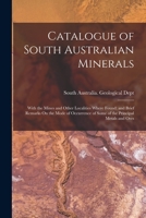 Catalogue of South Australian Minerals: With the Mines and Other Localities Where Found; and Brief Remarks On the Mode of Occurrence of Some of the Principal Metals and Ores 1340864878 Book Cover