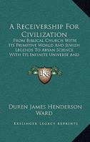 A Receivership For Civilization: From Biblical Church With Its Primitive World And Jewish Legends To Aryan Science With Its Infinite Universe And Established Facts 1436746906 Book Cover