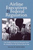 Airline Executives and Federal Regulation: Case Studies in American Enterprise from the Airmail Era to the Dawn of the Jet Age 0814208339 Book Cover