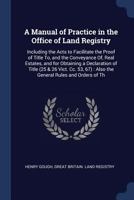 A Manual of Practice in the Office of Land Registry: Including the Acts to Facilitate the Proof of Title To, and the Conveyance Of, Real Estates, and for Obtaining a Declaration of Title (25 & 26 Vict 1376516462 Book Cover