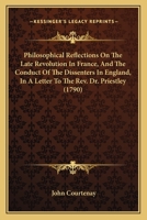 Philosophical Reflections On The Late Revolution In France, And The Conduct Of The Dissenters In England, In A Letter To The Rev. Dr. Priestley 0548578745 Book Cover