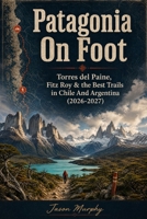 Patagonia On Foot: Torres del Paine, Fitz Roy & the Best Trails in Chile And Argentina (2026-2027) (The Comprehensive Hiking Trails & Adventures Guide) B0HFSSLHY2 Book Cover