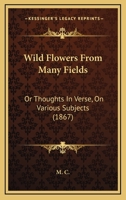 Wild Flowers From Many Fields: Or Thoughts In Verse, On Various Subjects 1248343875 Book Cover