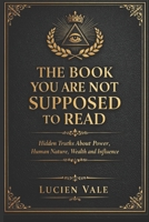 The Book You Are Not Supposed to Read: Hidden Truths About Power, Human Nature, Wealth and Influence B0H1MY8WMQ Book Cover