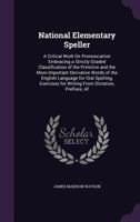 National Elementary Speller: A Critical Work On Pronunciation, Embracing A Strictly Graded Classification Of The Primitive And The More Important Derivative Words Of The English Language 1356769004 Book Cover
