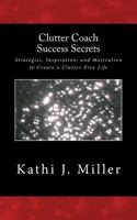 Clutter Coach Success Secrets: Strategies, Inspiration, & Motivation to Create a Clutter-Free Life 1540626504 Book Cover