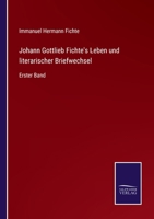 Johann Gottlieb Fichte's Leben und literarischer Briefwechsel: Erster Band 3375028601 Book Cover