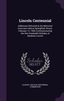 Lincoln Centennial: Addresses Delivered at the Memorial Exercises Held at Springfield, Illinois, February 12, 1909, Commemorating the One Hundredth Birthday of Abraham Lincoln 1356750206 Book Cover