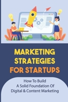 Marketing Strategies For Startups: How To Build A Solid Foundation Of Digital & Content Marketing: Digital Marketing Plan B09CKJR2TW Book Cover