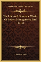 The Life And Dramatic Works Of Robert Montgomery Bird 1169371655 Book Cover