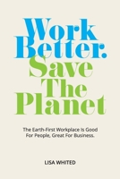Work Better. Save The Planet: The Earth-First Workplace is Good for People, Great for Business 0578375885 Book Cover