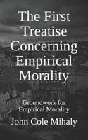 The First Treatise Concerning Empirical Morality: Groundwork for Empirical Morality 1092201599 Book Cover