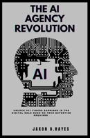 THE AI AGENCY REVOLUTION: Unlock 6 & 7-Figure Earnings in the Digital Gold Rush – No Tech Expertise Required B0GQD9L7CC Book Cover