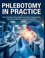Phlebotomy in Practice: The Complete Clinical Manual for Basic Venipuncture, Specimen Collection, and Lab Excellence B0H2SGQYKV Book Cover