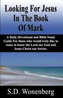 Looking for Jesus in the Book of Mark: A Daily Devotional and Bible Study Guide for Those Who Would Truly Like to Come to Know the Lord Our God and Jesus Christ Our Savior 1511760184 Book Cover