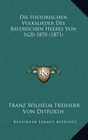 Die Historischen Volkslieder Des Bayerischen Heeres Von 1620-1870 (1871) 1120447631 Book Cover