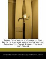 Small Concealable Weaponry: The Study of Ancient Weapons Including Slingshots, Clubs, Knives, Swords and Spears 1241362033 Book Cover