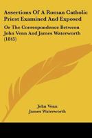 Assertions Of A Roman Catholic Priest Examined And Exposed: Or The Correspondence Between John Venn And James Waterworth 1022544780 Book Cover