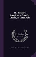 The Squire's Daughter; A Comedy Drama, in Three Acts 1359429352 Book Cover