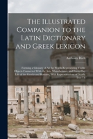 The Illustrated Companion to the Latin Dictionary and Greek Lexicon: Forming a Glossary of All the Words Representing Visible Objects Connected With ... Romans, With Representations of Nearly Two Th 1015916236 Book Cover