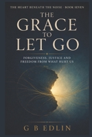 The Grace to Let Go: Forgiveness, Justice and Freedom from What Hurt Us (The Heart Beneath the Noise) B0HFZS4R1M Book Cover