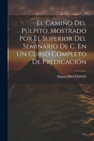 El Camino Del Púlpito, Mostrado Por El Superior Del Seminario De C. En Un Curso Completo De Predicación (Spanish Edition) 1022575201 Book Cover