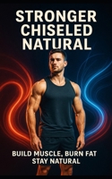 Stronger Chiseled Natural: Build Muscle, Burn Fat, Stay Drug-Free: Build Muscle, Burn Fat, and Stay Drug-Free with a Proven System That Actually Works B0F9THKJFK Book Cover