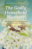 The Godly Household Manager: Advice and Encouragement for Wives and Mothers 0692954066 Book Cover