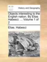Objects interesting to the English nation. By Elias Habesci. ... Volume 1 of 2 1140729330 Book Cover