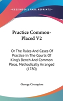 Practice Common-Placed V2: Or The Rules And Cases Of Practice In The Courts Of King's Bench And Common Pleas, Methodically Arranged 110489307X Book Cover