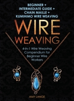 Wire Weaving: Beginner + Intermediate Guide + Chain Maille + Kumihimo Wire Weaving: 4-in-1 Wire Weaving Compendium for Beginners 1951035259 Book Cover