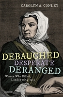 Debauched, Desperate, Deranged: Women Who Killed, London 1674-1913 0198863039 Book Cover