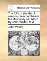 The folly of slander. A sermon preached before the University of Oxford. By John Wilder, M.A. ... 1170724590 Book Cover